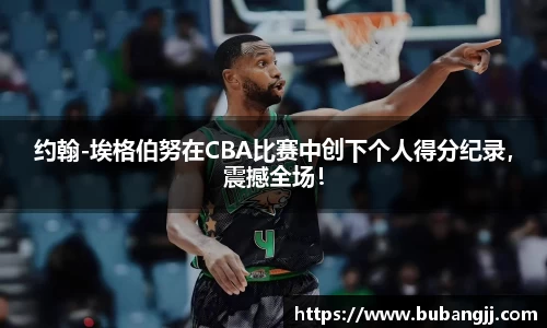 约翰-埃格伯努在CBA比赛中创下个人得分纪录，震撼全场！