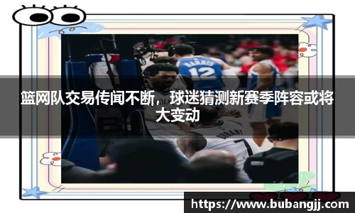 篮网队交易传闻不断，球迷猜测新赛季阵容或将大变动