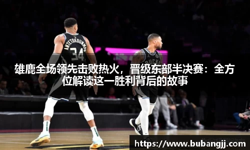 雄鹿全场领先击败热火，晋级东部半决赛：全方位解读这一胜利背后的故事