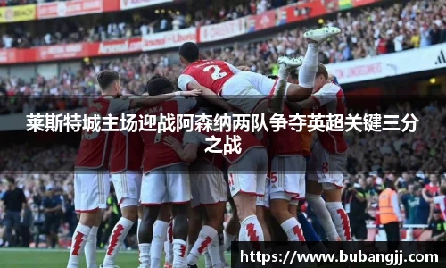莱斯特城主场迎战阿森纳两队争夺英超关键三分之战