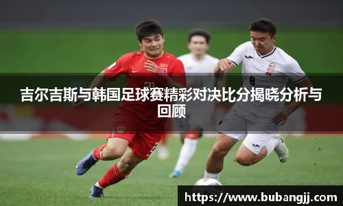 吉尔吉斯与韩国足球赛精彩对决比分揭晓分析与回顾