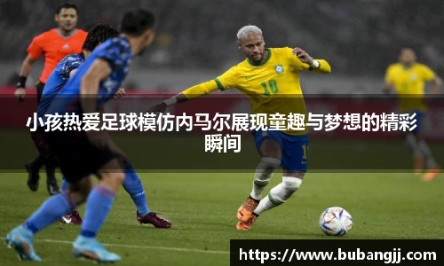 小孩热爱足球模仿内马尔展现童趣与梦想的精彩瞬间