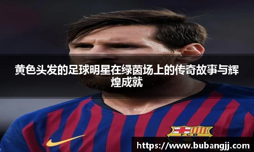 黄色头发的足球明星在绿茵场上的传奇故事与辉煌成就