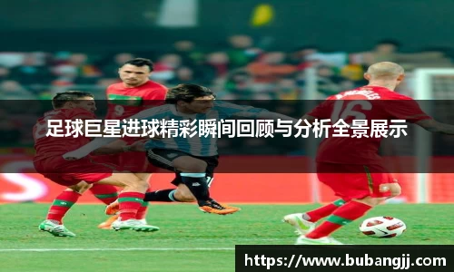 足球巨星进球精彩瞬间回顾与分析全景展示