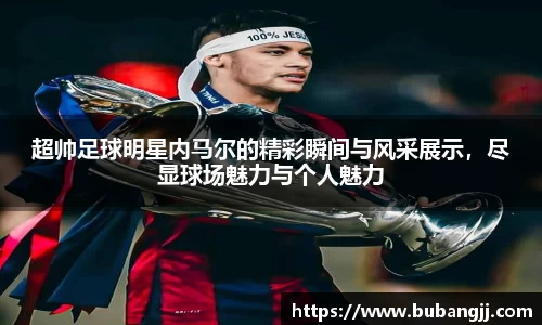 超帅足球明星内马尔的精彩瞬间与风采展示，尽显球场魅力与个人魅力