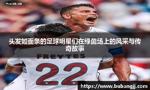 头发如面条的足球明星们在绿茵场上的风采与传奇故事