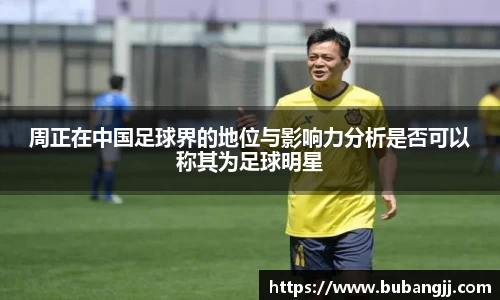 周正在中国足球界的地位与影响力分析是否可以称其为足球明星