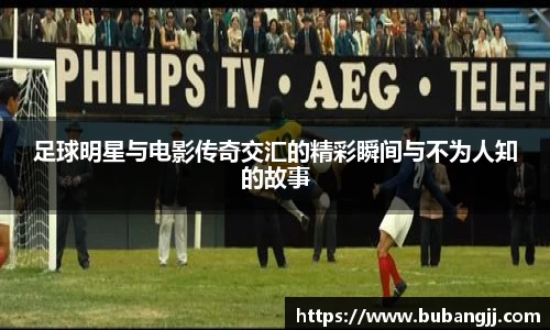 足球明星与电影传奇交汇的精彩瞬间与不为人知的故事